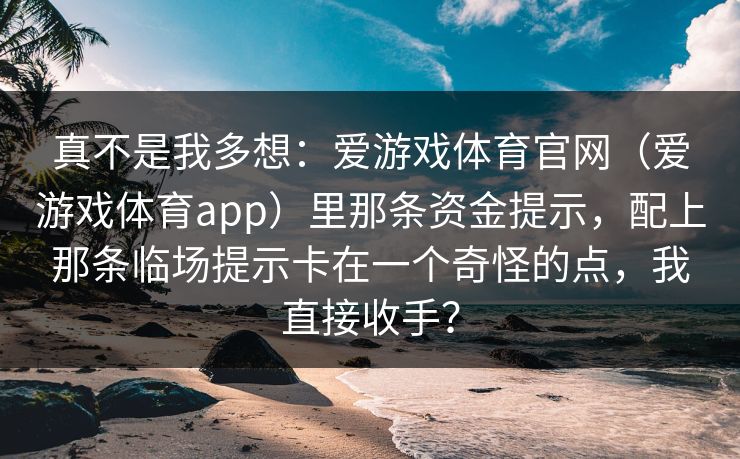 真不是我多想：爱游戏体育官网（爱游戏体育app）里那条资金提示，配上那条临场提示卡在一个奇怪的点，我直接收手？