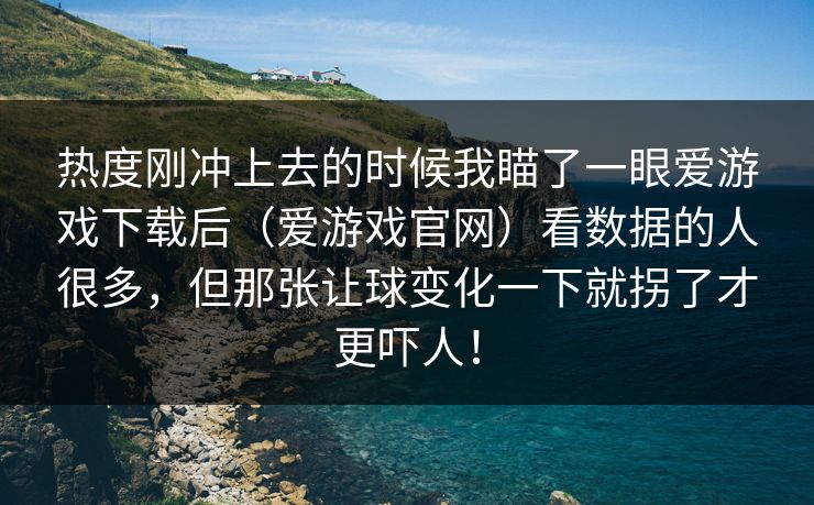 热度刚冲上去的时候我瞄了一眼爱游戏下载后（爱游戏官网）看数据的人很多，但那张让球变化一下就拐了才更吓人！