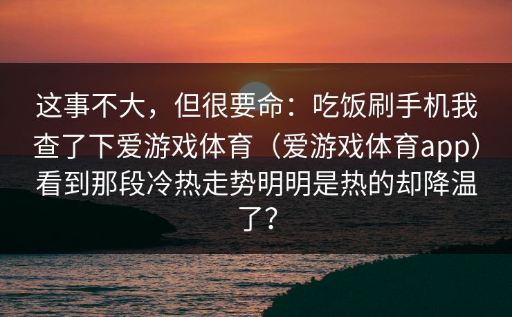 这事不大，但很要命：吃饭刷手机我查了下爱游戏体育（爱游戏体育app）看到那段冷热走势明明是热的却降温了？