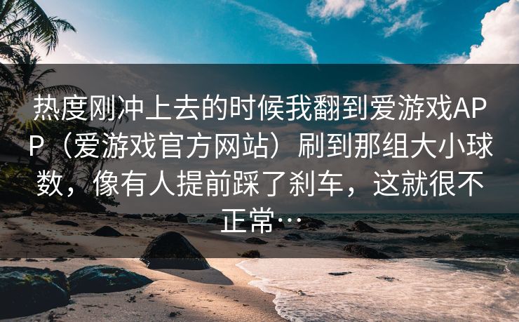 热度刚冲上去的时候我翻到爱游戏APP（爱游戏官方网站）刷到那组大小球数，像有人提前踩了刹车，这就很不正常…