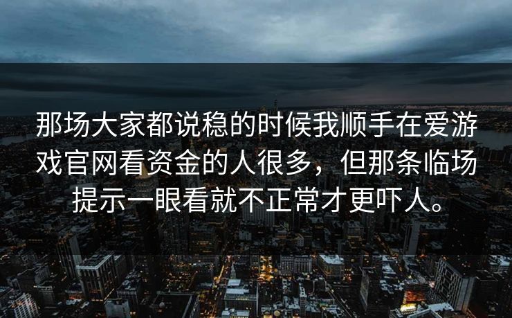 那场大家都说稳的时候我顺手在爱游戏官网看资金的人很多，但那条临场提示一眼看就不正常才更吓人。