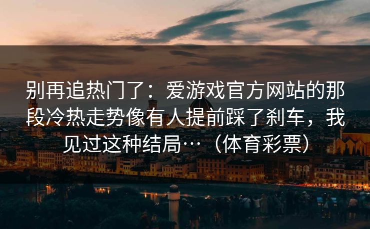 别再追热门了：爱游戏官方网站的那段冷热走势像有人提前踩了刹车，我见过这种结局…（体育彩票）