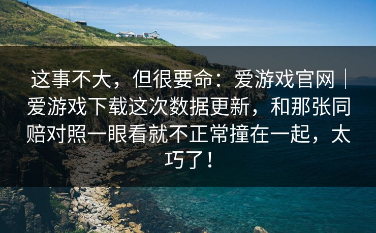 这事不大，但很要命：爱游戏官网｜爱游戏下载这次数据更新，和那张同赔对照一眼看就不正常撞在一起，太巧了！