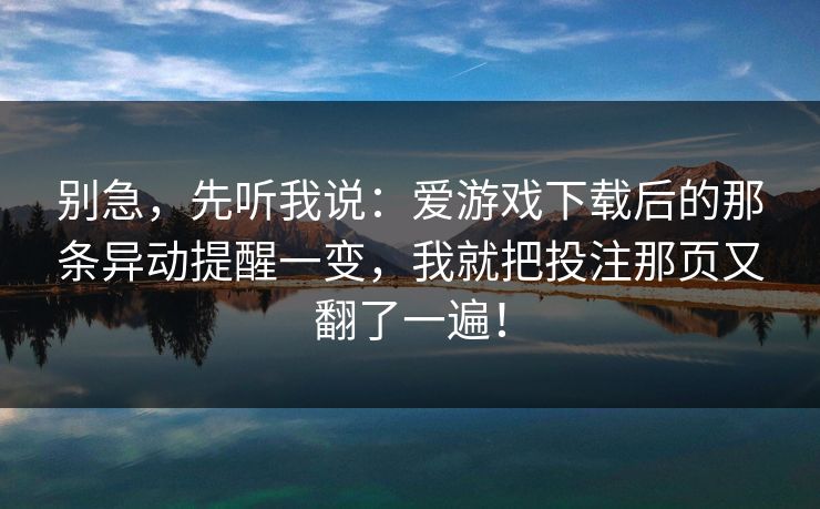 别急，先听我说：爱游戏下载后的那条异动提醒一变，我就把投注那页又翻了一遍！