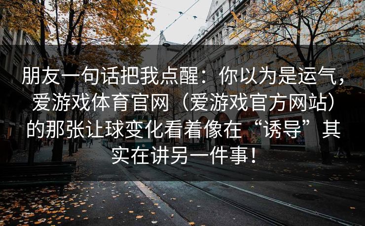 朋友一句话把我点醒：你以为是运气，爱游戏体育官网（爱游戏官方网站）的那张让球变化看着像在“诱导”其实在讲另一件事！