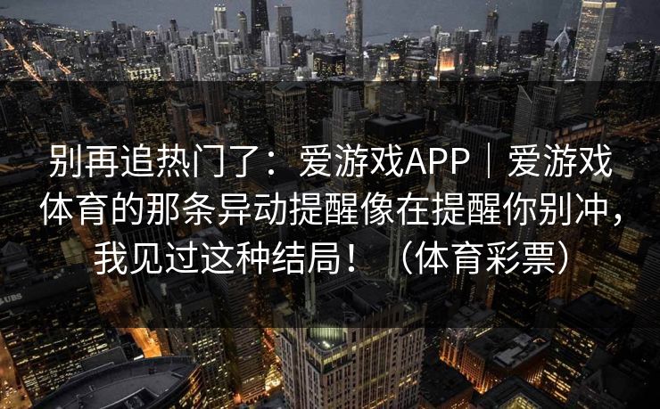 别再追热门了：爱游戏APP｜爱游戏体育的那条异动提醒像在提醒你别冲，我见过这种结局！（体育彩票）