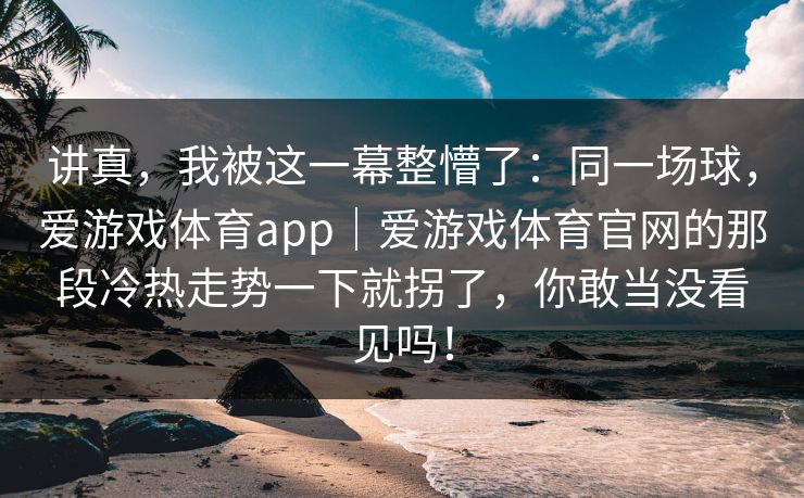 讲真，我被这一幕整懵了：同一场球，爱游戏体育app｜爱游戏体育官网的那段冷热走势一下就拐了，你敢当没看见吗！