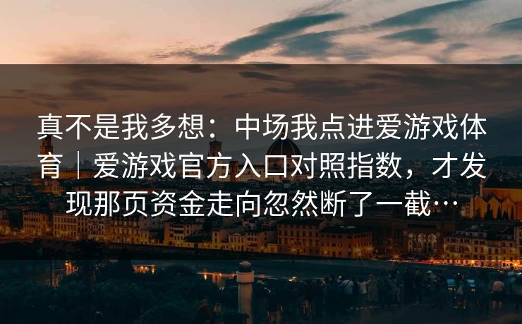 真不是我多想：中场我点进爱游戏体育｜爱游戏官方入口对照指数，才发现那页资金走向忽然断了一截…