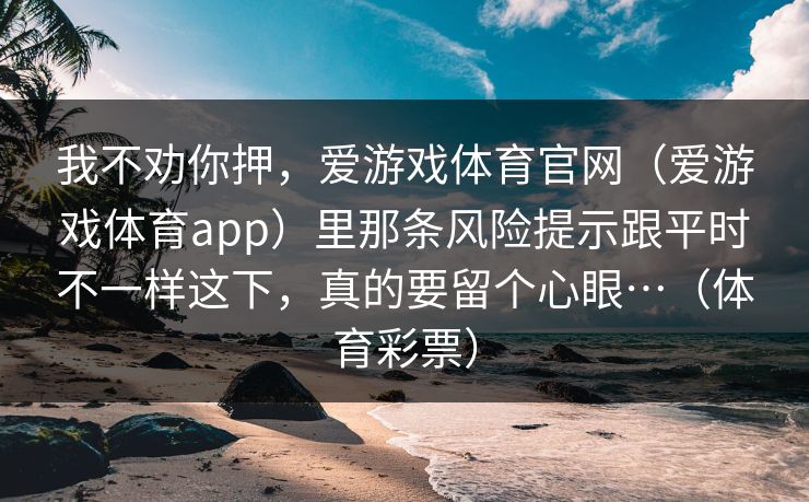 我不劝你押，爱游戏体育官网（爱游戏体育app）里那条风险提示跟平时不一样这下，真的要留个心眼…（体育彩票）