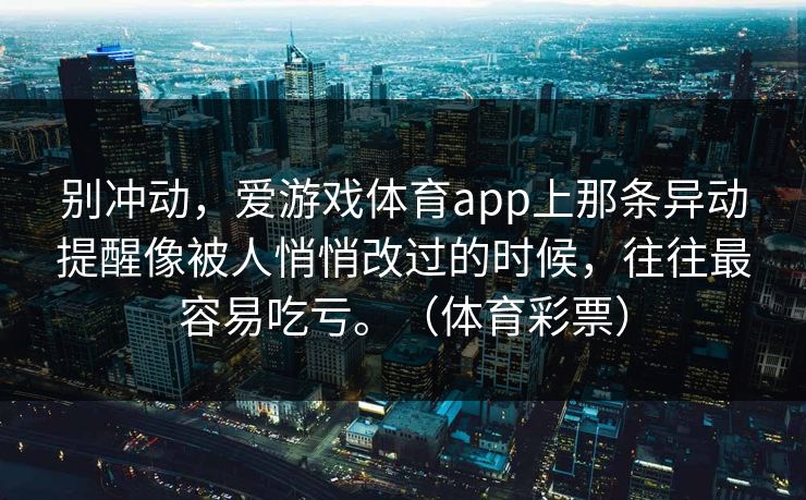 别冲动，爱游戏体育app上那条异动提醒像被人悄悄改过的时候，往往最容易吃亏。（体育彩票）
