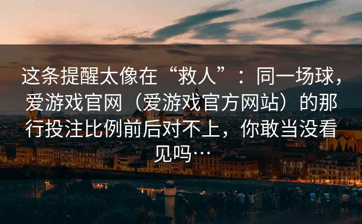 这条提醒太像在“救人”：同一场球，爱游戏官网（爱游戏官方网站）的那行投注比例前后对不上，你敢当没看见吗…