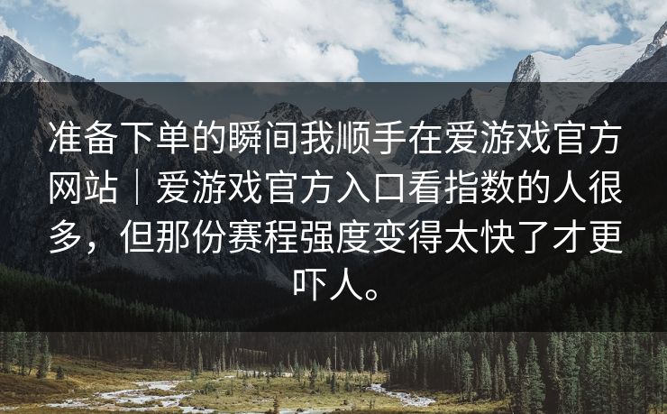 准备下单的瞬间我顺手在爱游戏官方网站｜爱游戏官方入口看指数的人很多，但那份赛程强度变得太快了才更吓人。
