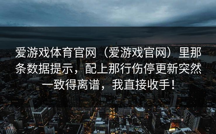 爱游戏体育官网（爱游戏官网）里那条数据提示，配上那行伤停更新突然一致得离谱，我直接收手！
