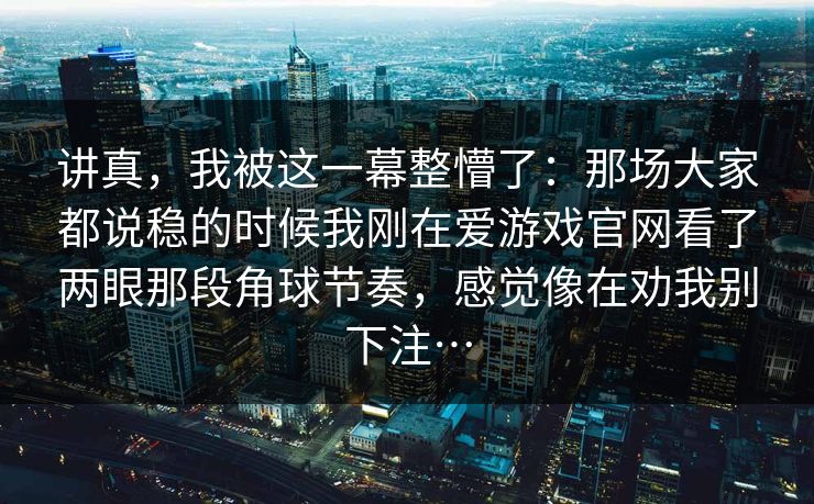 讲真，我被这一幕整懵了：那场大家都说稳的时候我刚在爱游戏官网看了两眼那段角球节奏，感觉像在劝我别下注…