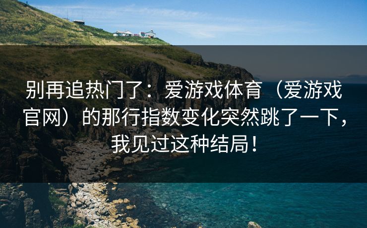 别再追热门了：爱游戏体育（爱游戏官网）的那行指数变化突然跳了一下，我见过这种结局！