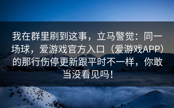 我在群里刷到这事，立马警觉：同一场球，爱游戏官方入口（爱游戏APP）的那行伤停更新跟平时不一样，你敢当没看见吗！