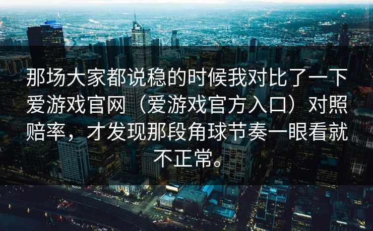 那场大家都说稳的时候我对比了一下爱游戏官网（爱游戏官方入口）对照赔率，才发现那段角球节奏一眼看就不正常。