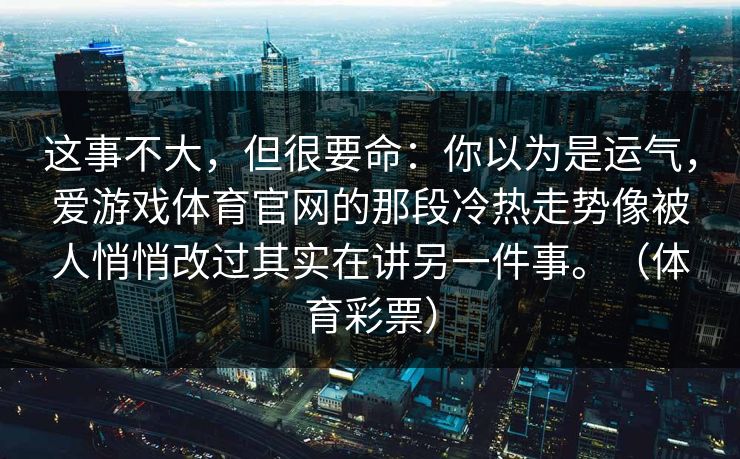 这事不大，但很要命：你以为是运气，爱游戏体育官网的那段冷热走势像被人悄悄改过其实在讲另一件事。（体育彩票）