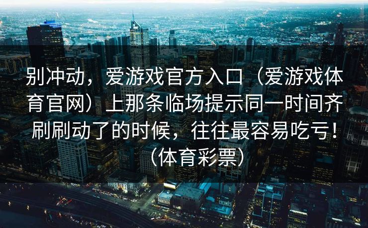 别冲动，爱游戏官方入口（爱游戏体育官网）上那条临场提示同一时间齐刷刷动了的时候，往往最容易吃亏！（体育彩票）