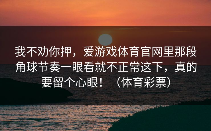 我不劝你押，爱游戏体育官网里那段角球节奏一眼看就不正常这下，真的要留个心眼！（体育彩票）