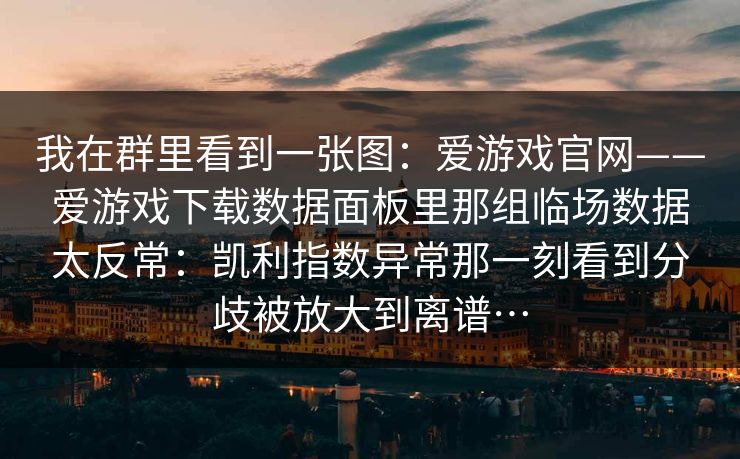 我在群里看到一张图：爱游戏官网——爱游戏下载数据面板里那组临场数据太反常：凯利指数异常那一刻看到分歧被放大到离谱…