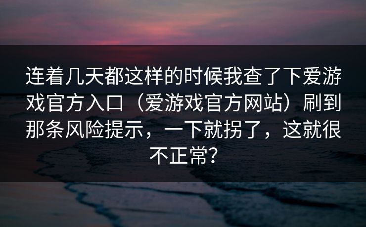 连着几天都这样的时候我查了下爱游戏官方入口（爱游戏官方网站）刷到那条风险提示，一下就拐了，这就很不正常？