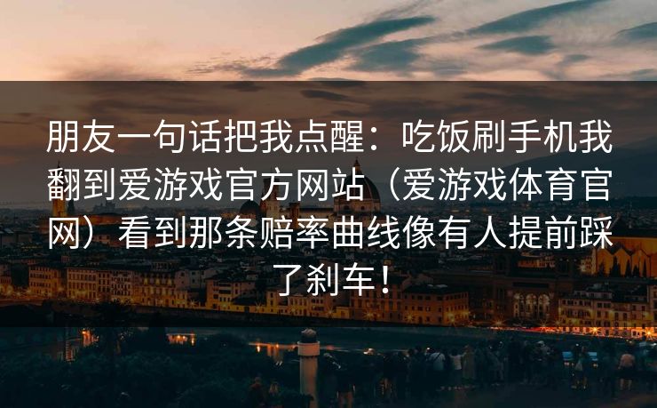 朋友一句话把我点醒：吃饭刷手机我翻到爱游戏官方网站（爱游戏体育官网）看到那条赔率曲线像有人提前踩了刹车！