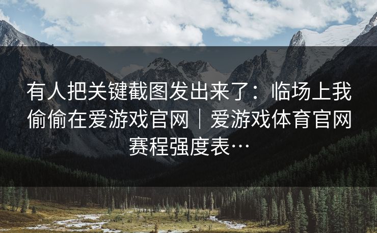 有人把关键截图发出来了:临场上我偷偷在爱游戏官网|爱游戏体育官网赛程强度表… 有人把关键截图发出来了:临场上我偷偷在爱游戏官网|爱游戏体育官网赛程强度表…