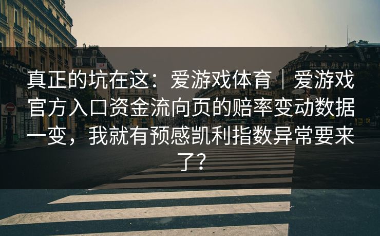 真正的坑在这：爱游戏体育｜爱游戏官方入口资金流向页的赔率变动数据一变，我就有预感凯利指数异常要来了？