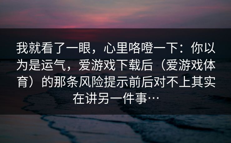 我就看了一眼，心里咯噔一下：你以为是运气，爱游戏下载后（爱游戏体育）的那条风险提示前后对不上其实在讲另一件事…