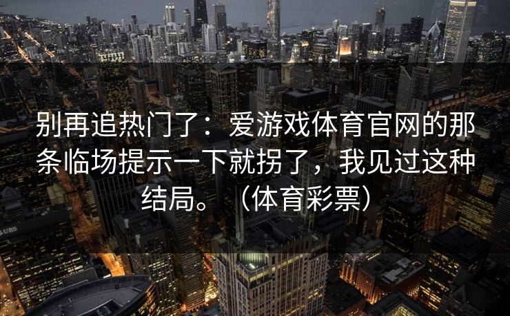 别再追热门了:爱游戏体育官网的那条临场提示一下就拐了,我见过这种结局。(体育彩票) 别再追热门了:爱游戏体育官网的那条临场提示一下就拐了,我见过这种结局。(体育彩票)