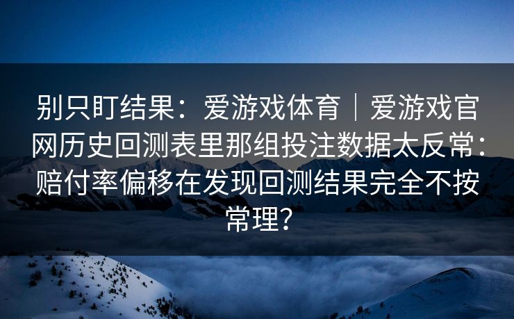 别只盯结果:爱游戏体育|爱游戏官网历史回测表里那组投注数据太反常:赔付率偏移在发现回测结果完全不按常理? 别只盯结果:爱游戏体育|爱游戏官网历史回测表里那组投注数据太反常:赔付率偏移在发现回测结果完全不按常理?