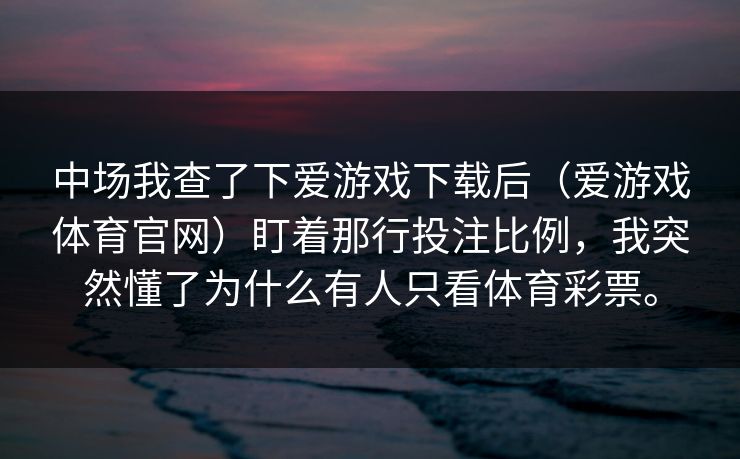 中场我查了下爱游戏下载后(爱游戏体育官网)盯着那行投注比例,我突然懂了为什么有人只看体育彩票。 中场我查了下爱游戏下载后(爱游戏体育官网)盯着那行投注比例,我突然懂了为什么有人只看体育彩票。