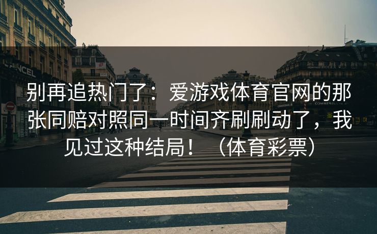 别再追热门了：爱游戏体育官网的那张同赔对照同一时间齐刷刷动了，我见过这种结局！（体育彩票）