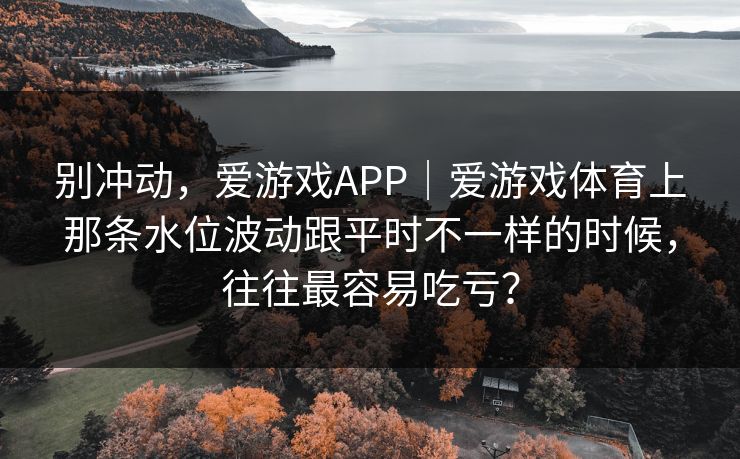 别冲动，爱游戏APP｜爱游戏体育上那条水位波动跟平时不一样的时候，往往最容易吃亏？