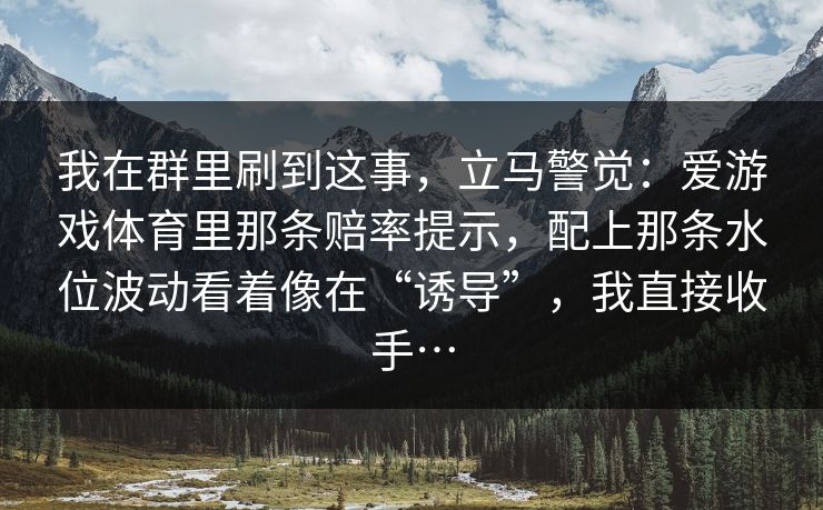 我在群里刷到这事，立马警觉：爱游戏体育里那条赔率提示，配上那条水位波动看着像在“诱导”，我直接收手…
