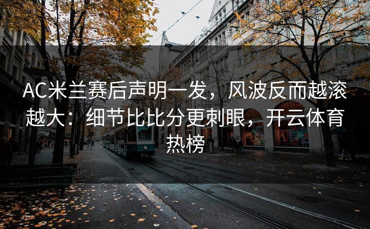 AC米兰赛后声明一发,风波反而越滚越大:细节比比分更刺眼,开云体育热榜 AC米兰赛后声明一发,风波反而越滚越大:细节比比分更刺眼,开云体育热榜