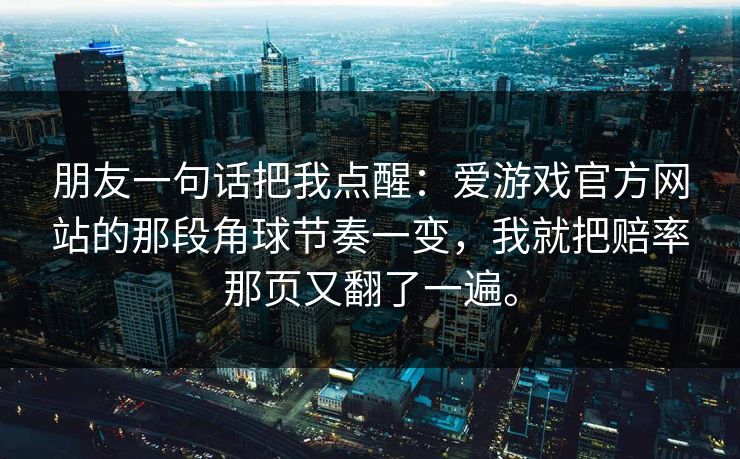 朋友一句话把我点醒：爱游戏官方网站的那段角球节奏一变，我就把赔率那页又翻了一遍。