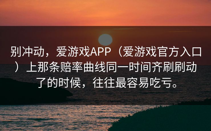 别冲动,爱游戏APP(爱游戏官方入口)上那条赔率曲线同一时间齐刷刷动了的时候,往往最容易吃亏。 别冲动,爱游戏APP(爱游戏官方入口)上那条赔率曲线同一时间齐刷刷动了的时候,往往最容易吃亏。