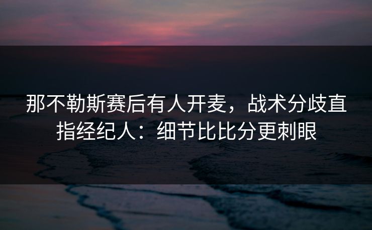 那不勒斯赛后有人开麦，战术分歧直指经纪人：细节比比分更刺眼