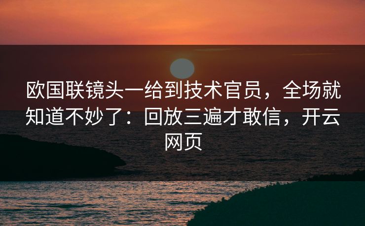 欧国联镜头一给到技术官员,全场就知道不妙了:回放三遍才敢信,开云网页 欧国联镜头一给到技术官员,全场就知道不妙了:回放三遍才敢信,开云网页
