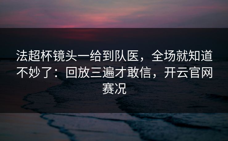 法超杯镜头一给到队医，全场就知道不妙了：回放三遍才敢信，开云官网赛况
