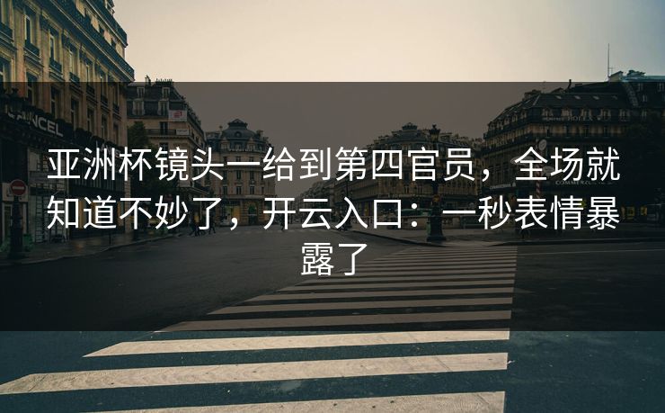 亚洲杯镜头一给到第四官员，全场就知道不妙了，开云入口：一秒表情暴露了