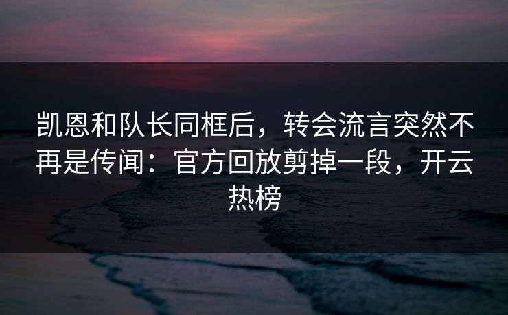凯恩和队长同框后,转会流言突然不再是传闻:官方回放剪掉一段,开云热榜 凯恩和队长同框后,转会流言突然不再是传闻:官方回放剪掉一段,开云热榜