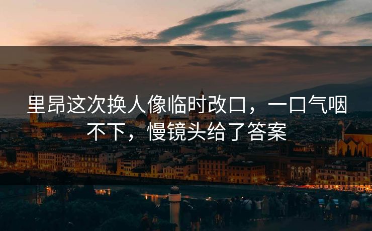 里昂这次换人像临时改口，一口气咽不下，慢镜头给了答案